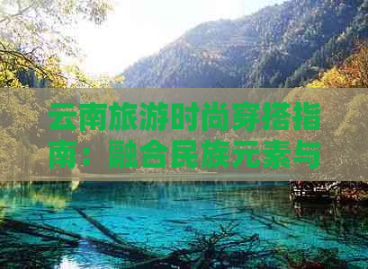 云南旅游时尚穿搭指南：融合民族元素与现代风格