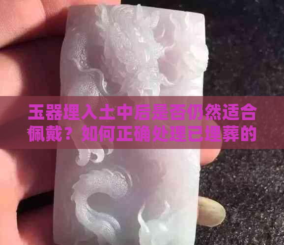 玉器埋入土中后是否仍然适合佩戴？如何正确处理已埋葬的玉器？