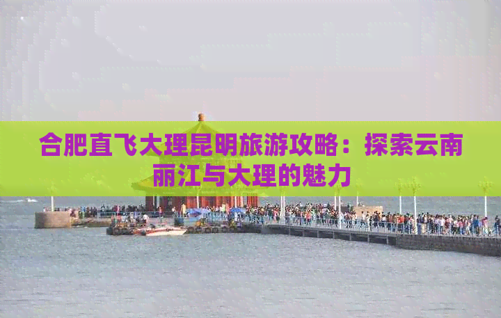 合肥直飞大理昆明旅游攻略：探索云南丽江与大理的魅力