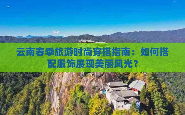 云南春季旅游时尚穿搭指南：如何搭配服饰展现美丽风光？