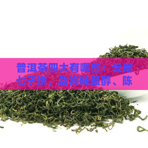 普洱茶四大有哪些：云南七子饼、勐海味最醇、陈年老班章、莽枝青砖。