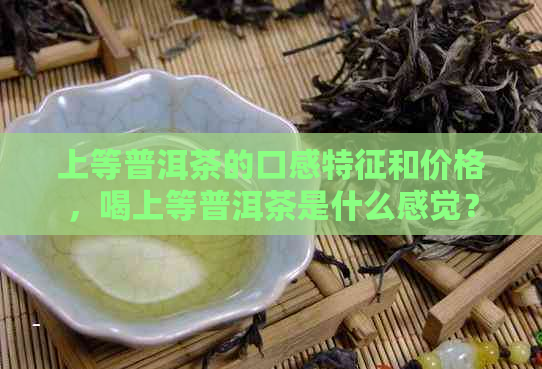 上等普洱茶的口感特征和价格，喝上等普洱茶是什么感觉？