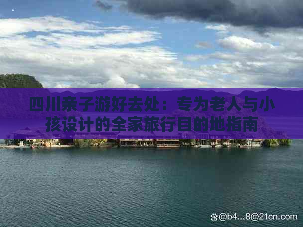 四川亲子游好去处：专为老人与小孩设计的全家旅行目的地指南