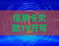 信用卡欠款19万可能面临的法律后果：刑期、罚息与还款策略全面解析