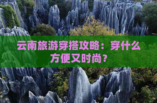 云南旅游穿搭攻略：穿什么方便又时尚？