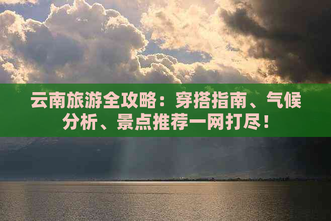 云南旅游全攻略：穿搭指南、气候分析、景点推荐一网打尽！