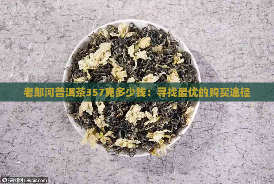 老郎河普洱茶357克多少钱：寻找更优的购买途径