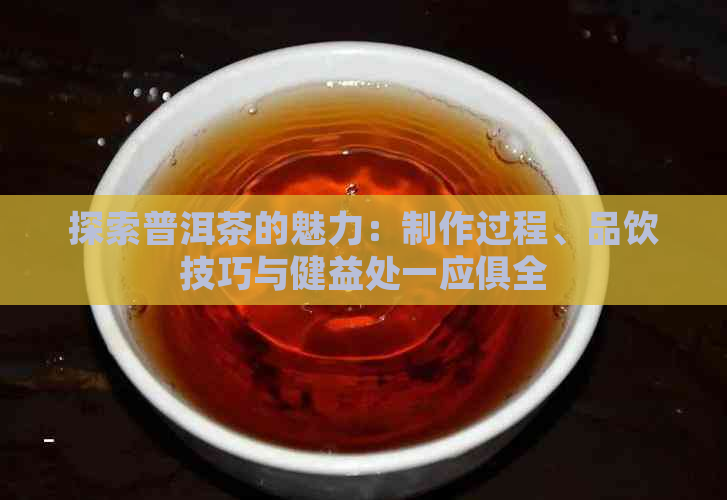 探索普洱茶的魅力：制作过程、品饮技巧与健益处一应俱全