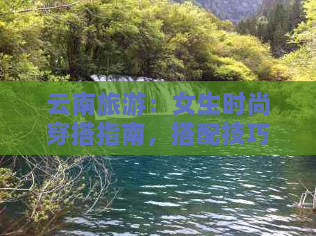 云南旅游：女生时尚穿搭指南，搭配技巧与注意事项