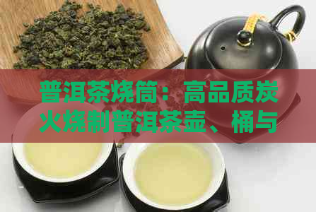 普洱茶烧筒：高品质炭火烧制普洱茶壶、桶与火烧饼糕点