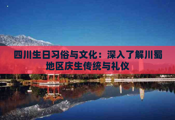 四川生日习俗与文化：深入了解川蜀地区庆生传统与礼仪