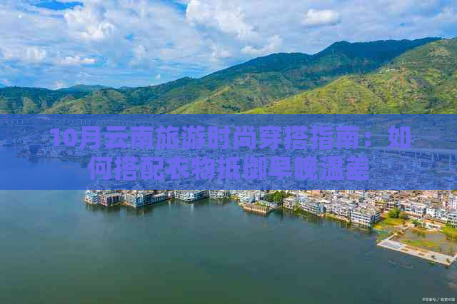 10月云南旅游时尚穿搭指南：如何搭配衣物抵御早晚温差