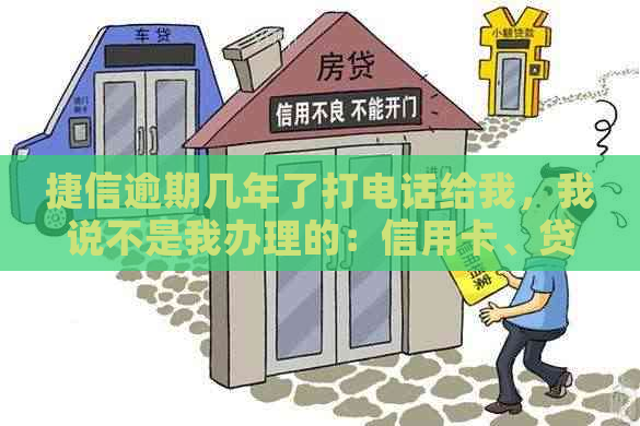 捷信逾期几年了打电话给我，我说不是我办理的：信用卡、贷款、银行卡