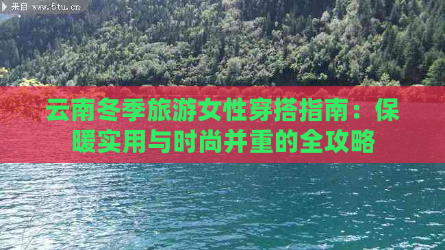 云南冬季旅游女性穿搭指南：保暖实用与时尚并重的全攻略