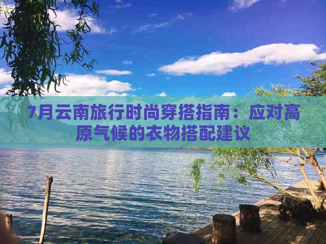 7月云南旅行时尚穿搭指南：应对高原气候的衣物搭配建议