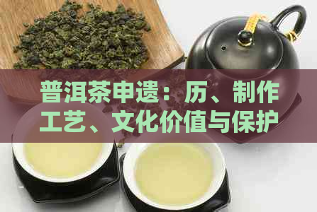 普洱茶申遗：历、制作工艺、文化价值与保护措全方位解析