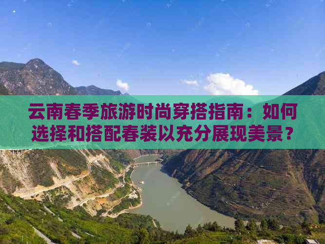 云南春季旅游时尚穿搭指南：如何选择和搭配春装以充分展现美景？