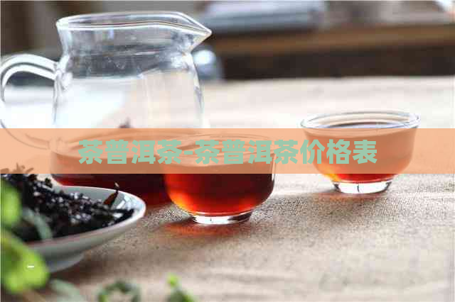 茶普洱茶-茶普洱茶价格表