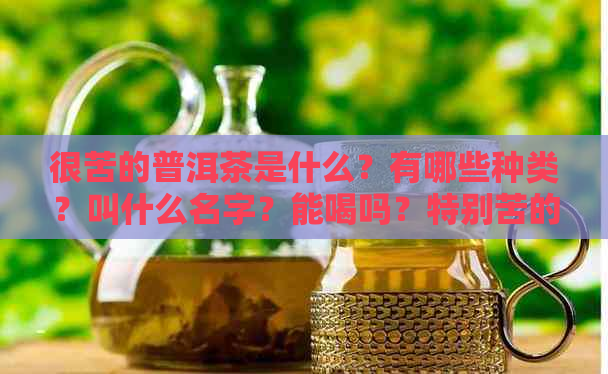 很苦的普洱茶是什么？有哪些种类？叫什么名字？能喝吗？特别苦的普洱茶。