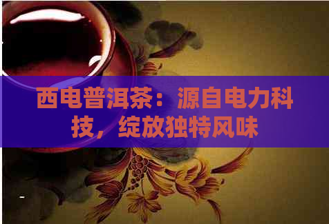 西电普洱茶：源自电力科技，绽放独特风味