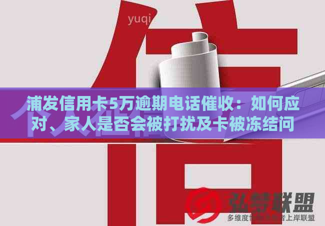 浦发信用卡5万逾期电话：如何应对、家人是否会被打扰及卡被冻结问题