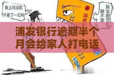 浦发银行逾期半个月会给家人打电话吗-浦发银行逾期半个月会给家人打电话吗