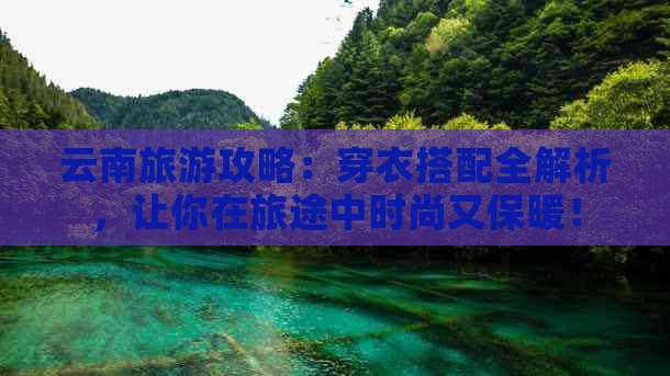 云南旅游攻略：穿衣搭配全解析，让你在旅途中时尚又保暖！