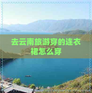 去云南旅游穿的连衣裙怎么穿