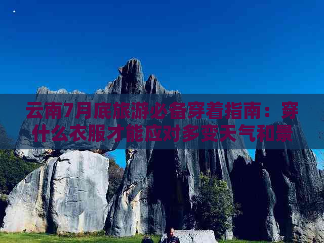 云南7月底旅游必备穿着指南：穿什么衣服才能应对多变天气和景点游玩？