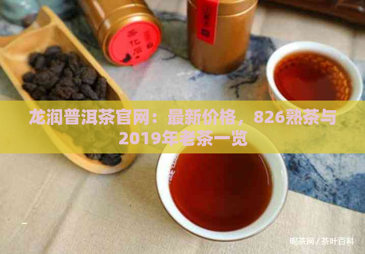 龙润普洱茶官网：最新价格，826熟茶与2019年老茶一览