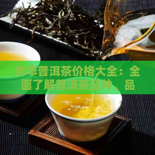 芳华普洱茶价格大全：全面了解普洱茶品种、品质与市场价位