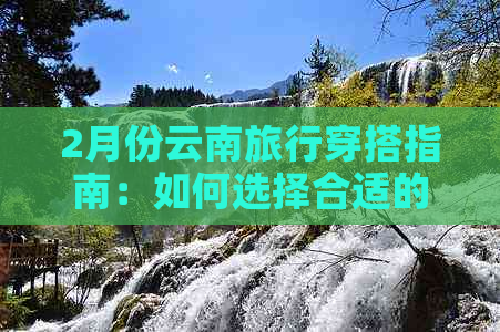 2月份云南旅行穿搭指南：如何选择合适的衣物应对温暖、多变的天气？