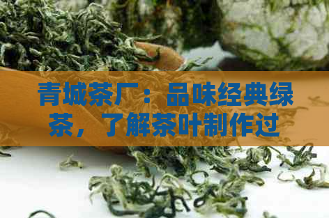 青城茶厂：品味经典绿茶，了解茶叶制作过程与品种特点