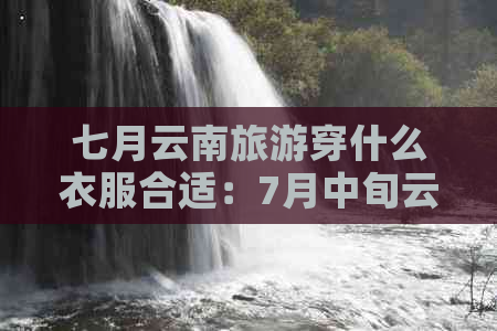 七月云南旅游穿什么衣服合适：7月中旬云南旅游衣物搭配建议