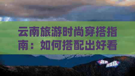 云南旅游时尚穿搭指南：如何搭配出好看的造型？