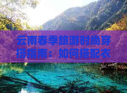 云南春季旅游时尚穿搭指南：如何搭配衣服才能在旅行中美丽出众？