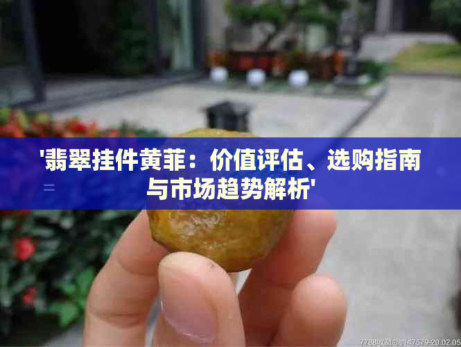 '翡翠挂件黄菲：价值评估、选购指南与市场趋势解析'