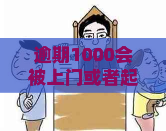 逾期1000会被上门或者起诉吗-逾期1000会被上门或者起诉吗?