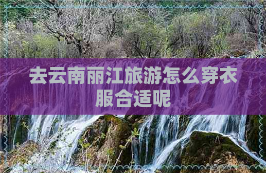 去云南丽江旅游怎么穿衣服合适呢