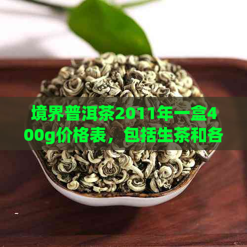 境界普洱茶2011年一盒400g价格表，包括生茶和各种年份的价格信息。