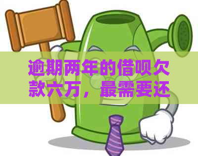 逾期两年的借呗欠款六万，最需要还款多少？