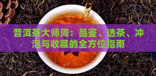 普洱茶大师周：品鉴、选茶、冲泡与收藏的全方位指南