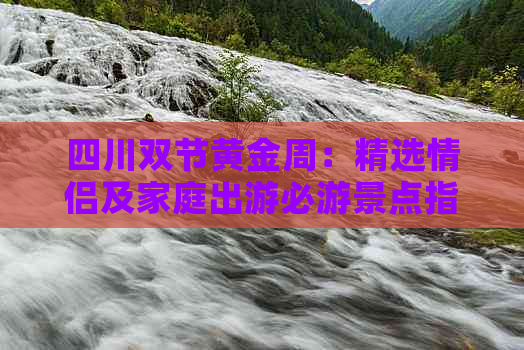 四川双节黄金周：精选情侣及家庭出游必游景点指南