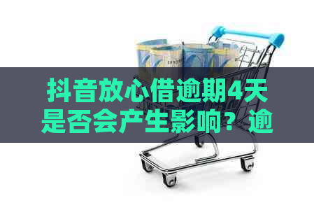 抖音放心借逾期4天是否会产生影响？逾期还款的后果及解决方法全解析