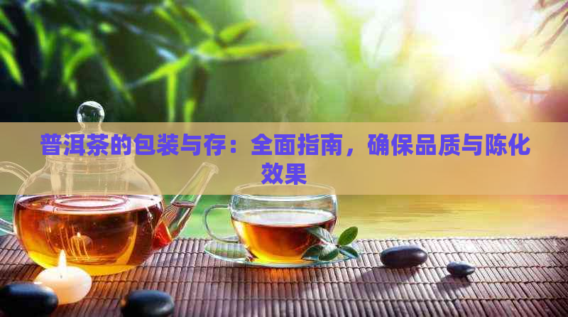 普洱茶的包装与存：全面指南，确保品质与陈化效果