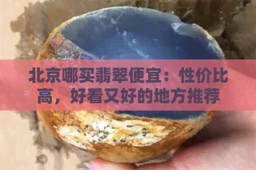 北京哪买翡翠便宜：性价比高，好看又好的地方推荐