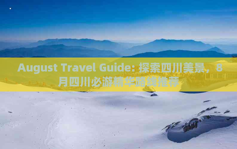  August Travel Guide: 探索四川美景，8月四川必游精华路线推荐