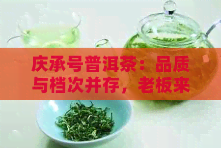 庆承号普洱茶：品质与档次并存，老板来自哪里？简介与评价。