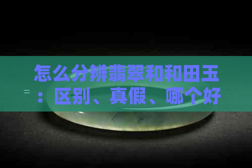 怎么分辨翡翠和和田玉：区别、真假、哪个好、手镯对比