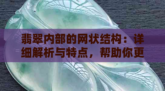 翡翠内部的网状结构：详细解析与特点，帮助你更好地了解这种宝石